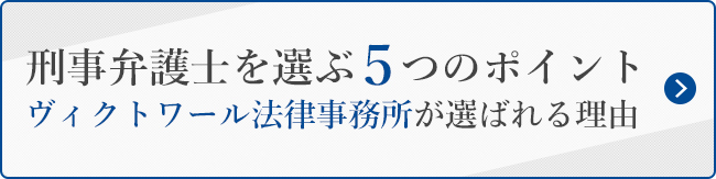 刑事弁護士を選ぶ5つのポイント
ヴィクトワール法律事務所が選ばれる理由